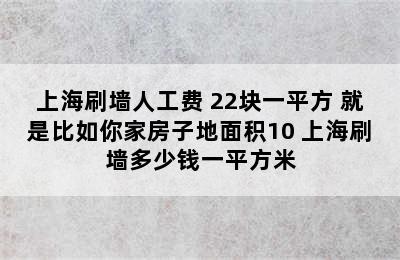 上海刷墙人工费 22块一平方 就是比如你家房子地面积10 上海刷墙多少钱一平方米